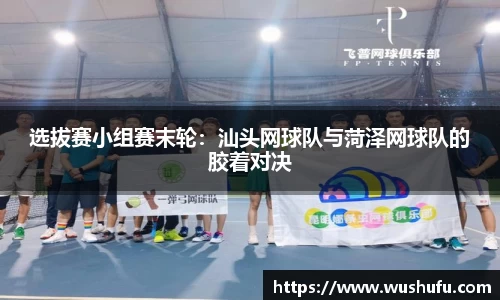选拔赛小组赛末轮：汕头网球队与菏泽网球队的胶着对决