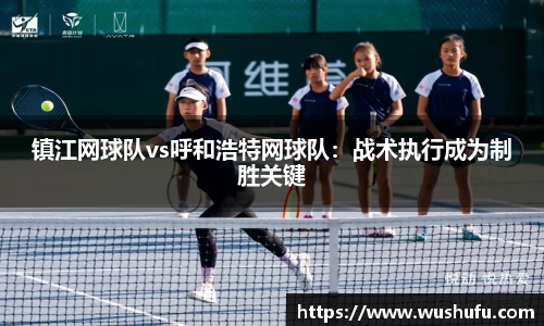镇江网球队vs呼和浩特网球队：战术执行成为制胜关键